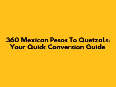 360 Mexican Pesos To Quetzals: Your Quick Conversion Guide