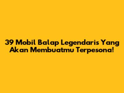 39 Mobil Balap Legendaris Yang Akan Membuatmu Terpesona!