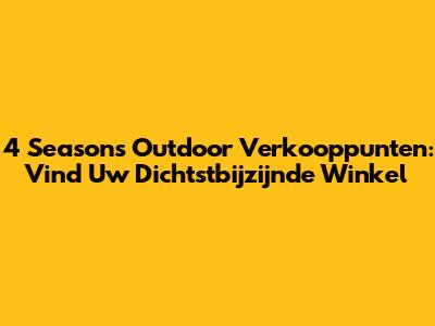 4 Seasons Outdoor Verkooppunten: Vind Uw Dichtstbijzijnde Winkel