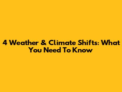 4 Weather & Climate Shifts: What You Need To Know