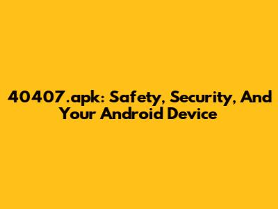 40407.apk: Safety, Security, And Your Android Device
