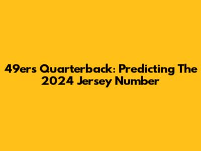49ers Quarterback: Predicting The 2024 Jersey Number