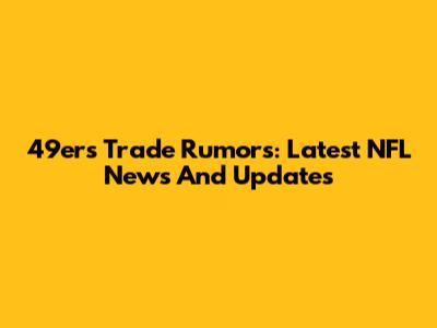 49ers Trade Rumors: Latest NFL News And Updates