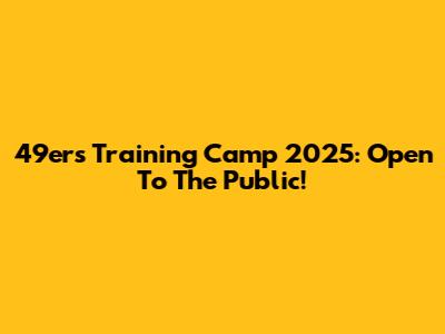 49ers Training Camp 2025: Open To The Public!
