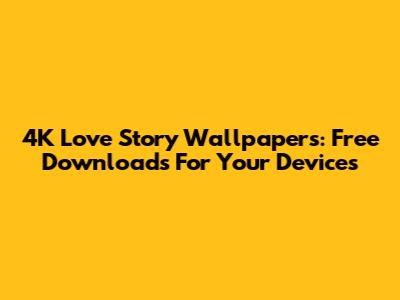 4K Love Story Wallpapers: Free Downloads For Your Devices