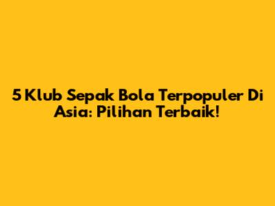 5 Klub Sepak Bola Terpopuler Di Asia: Pilihan Terbaik!