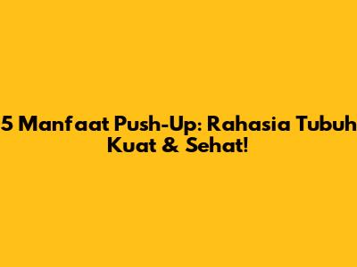 5 Manfaat Push-Up: Rahasia Tubuh Kuat & Sehat!