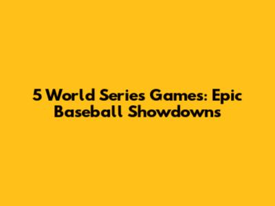 5 World Series Games: Epic Baseball Showdowns