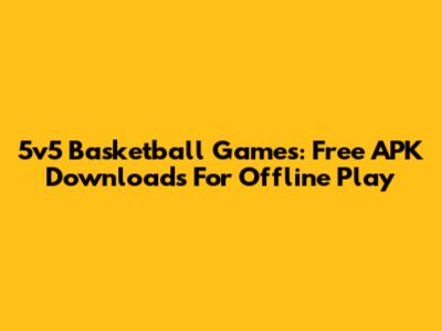 5v5 Basketball Games: Free APK Downloads For Offline Play