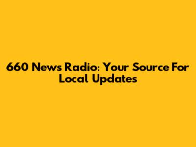 660 News Radio: Your Source For Local Updates