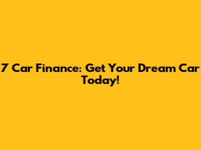 7 Car Finance: Get Your Dream Car Today!