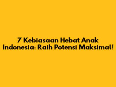 7 Kebiasaan Hebat Anak Indonesia: Raih Potensi Maksimal!
