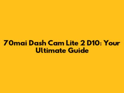70mai Dash Cam Lite 2 D10: Your Ultimate Guide