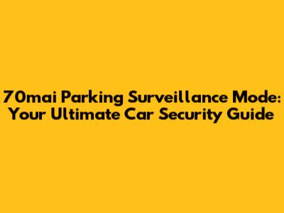 70mai Parking Surveillance Mode: Your Ultimate Car Security Guide
