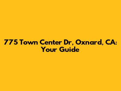 775 Town Center Dr, Oxnard, CA: Your Guide