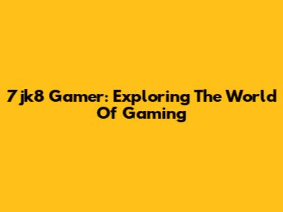 7jk8 Gamer: Exploring The World Of Gaming