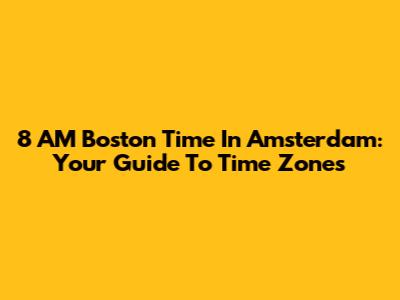 8 AM Boston Time In Amsterdam: Your Guide To Time Zones