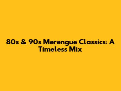 80s & 90s Merengue Classics: A Timeless Mix