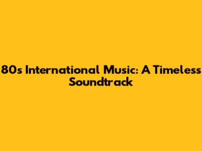 80s International Music: A Timeless Soundtrack