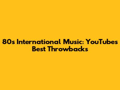 80s International Music: YouTube's Best Throwbacks