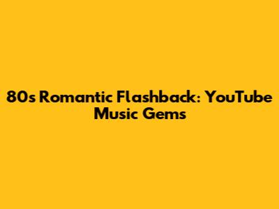 80s Romantic Flashback: YouTube Music Gems
