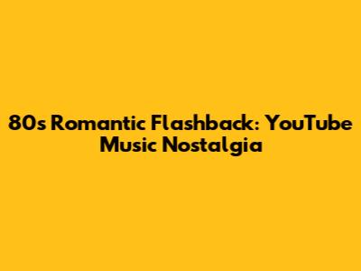 80s Romantic Flashback: YouTube Music Nostalgia