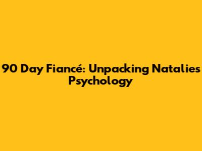 90 Day Fiancé: Unpacking Natalie's Psychology