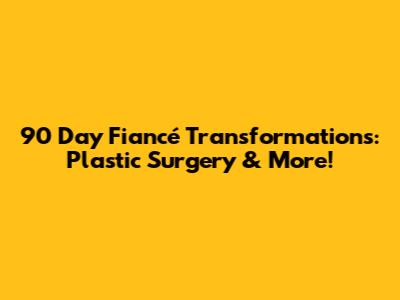 90 Day Fiancé Transformations: Plastic Surgery & More!