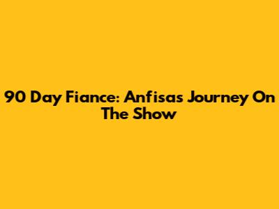 90 Day Fiance: Anfisa's Journey On The Show