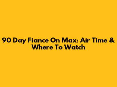 90 Day Fiance On Max: Air Time & Where To Watch