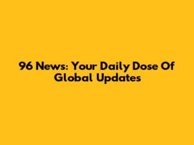 96 News: Your Daily Dose Of Global Updates