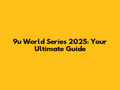 9u World Series 2025: Your Ultimate Guide