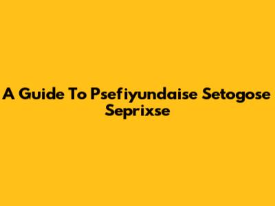 A Guide To Psefiyundaise Setogose Seprixse