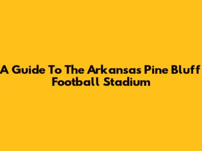 A Guide To The Arkansas Pine Bluff Football Stadium