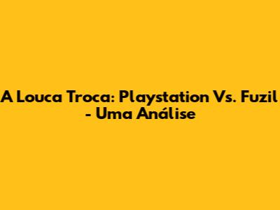 A Louca Troca: Playstation Vs. Fuzil - Uma Análise