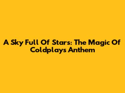 A Sky Full Of Stars: The Magic Of Coldplay's Anthem