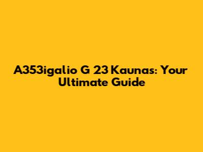 A353igalio G 23 Kaunas: Your Ultimate Guide