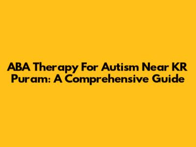 ABA Therapy For Autism Near KR Puram: A Comprehensive Guide