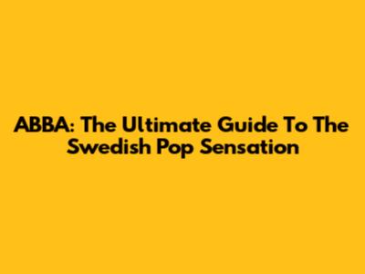 ABBA: The Ultimate Guide To The Swedish Pop Sensation