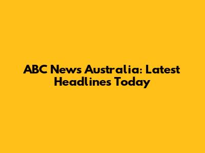 ABC News Australia: Latest Headlines Today