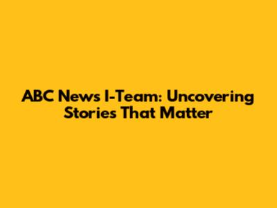 ABC News I-Team: Uncovering Stories That Matter