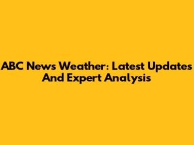 ABC News Weather: Latest Updates And Expert Analysis