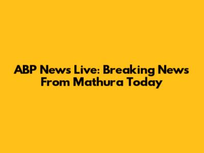 ABP News Live: Breaking News From Mathura Today