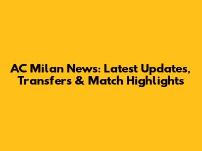 AC Milan News: Latest Updates, Transfers & Match Highlights