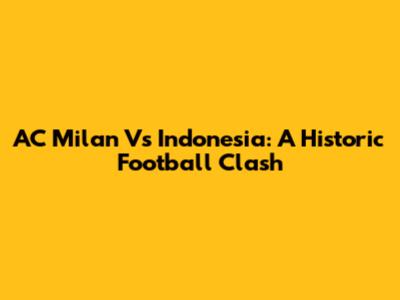 AC Milan Vs Indonesia: A Historic Football Clash