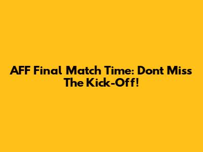 AFF Final Match Time: Don't Miss The Kick-Off!