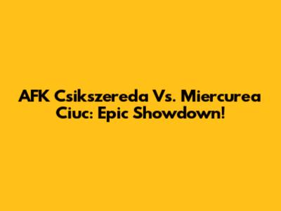 AFK Csikszereda Vs. Miercurea Ciuc: Epic Showdown!