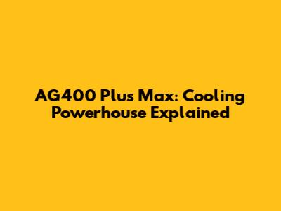 AG400 Plus Max: Cooling Powerhouse Explained
