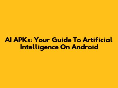 AI APKs: Your Guide To Artificial Intelligence On Android