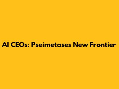 AI CEOs: Pseimetase's New Frontier